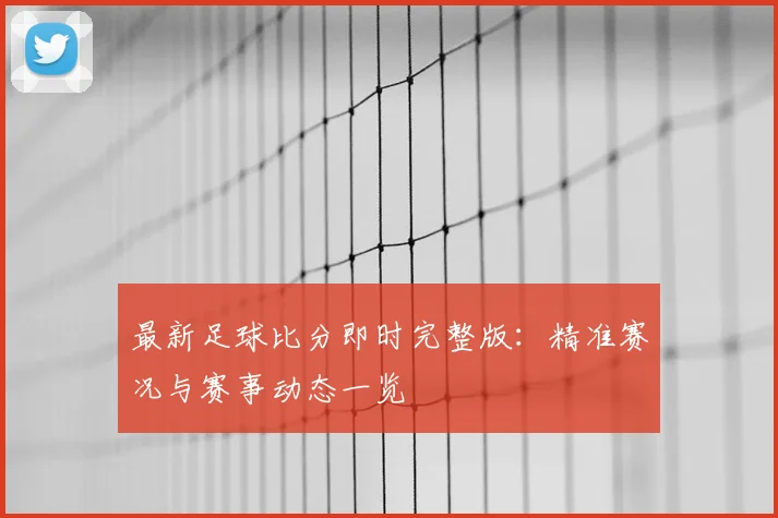 最新足球比分即时完整版：精准赛况与赛事动态一览