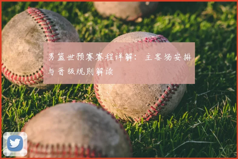 男篮世预赛赛程详解：主客场安排与晋级规则解读