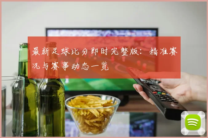 最新足球比分即时完整版：精准赛况与赛事动态一览