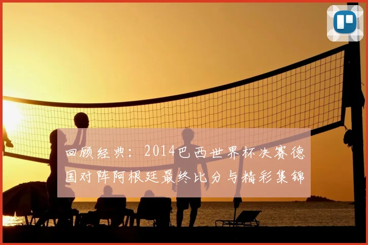 回顾经典：2014巴西世界杯决赛德国对阵阿根廷最终比分与精彩集锦