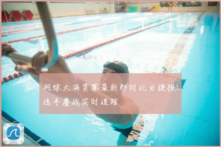 网球大满贯赛最新即时比分捷报：选手鏖战实时追踪