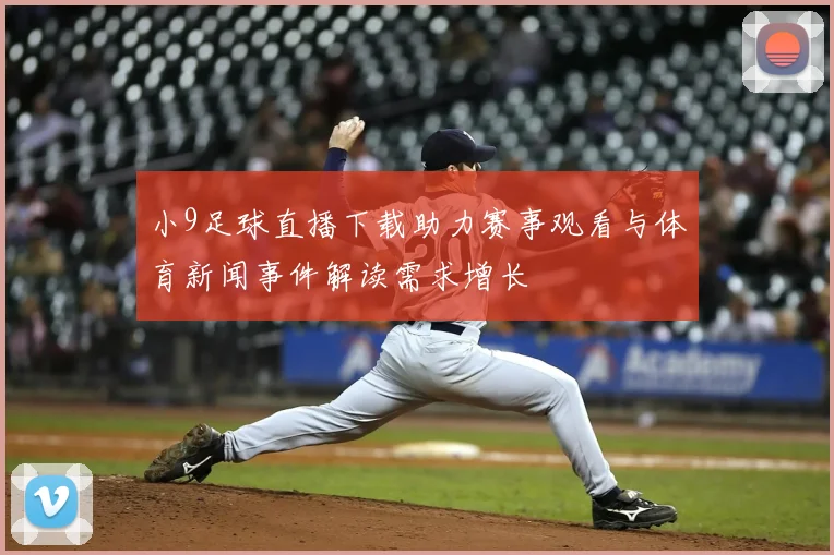 小9足球直播下载助力赛事观看与体育新闻事件解读需求增长