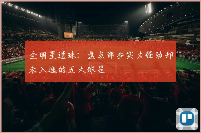 全明星遗珠：盘点那些实力强劲却未入选的五大球星