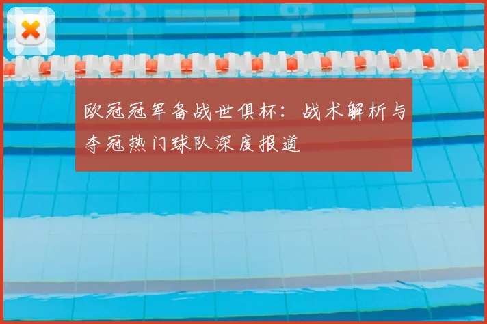 欧冠冠军备战世俱杯：战术解析与夺冠热门球队深度报道