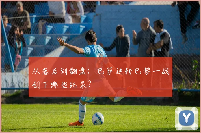 从落后到翻盘:巴萨逆转巴黎一战创下哪些纪录?