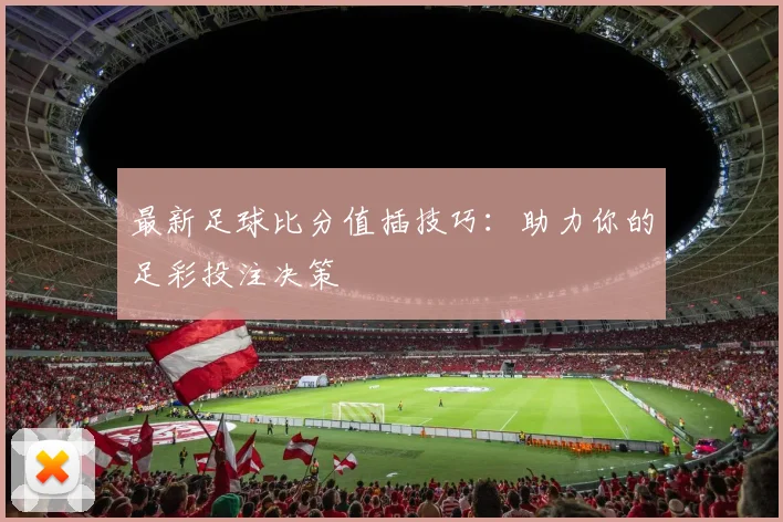 最新足球比分值插技巧：助力你的足彩投注决策