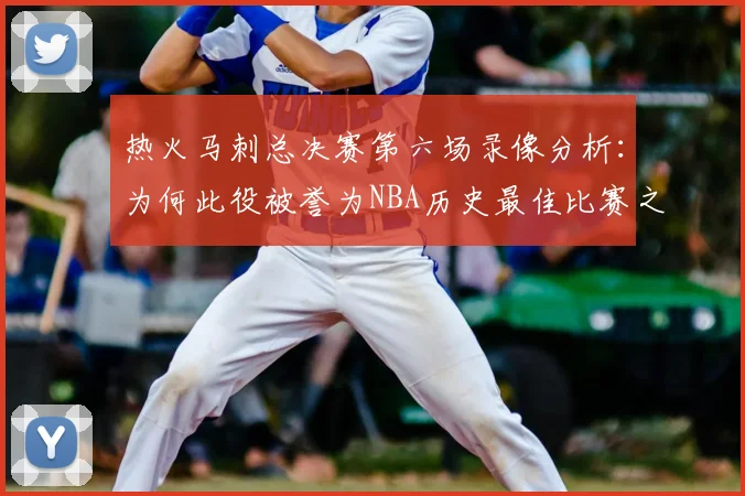 热火马刺总决赛第六场录像分析:为何此役被誉为NBA历史最佳比赛之一?