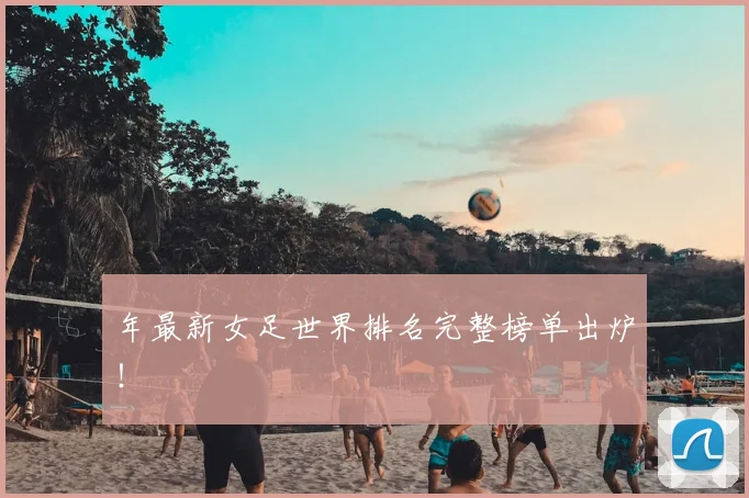 年最新女足世界排名完整榜单出炉！