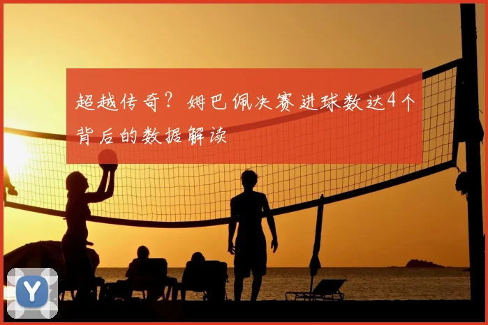 超越传奇？姆巴佩决赛进球数达4个背后的数据解读