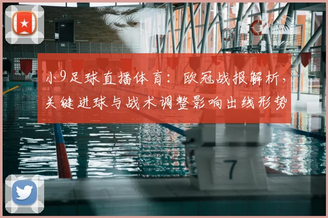 小9足球直播体育：欧冠战报解析，关键进球与战术调整影响出线形势及观赛看点