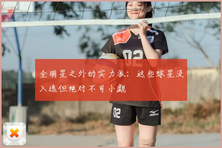 全明星之外的实力派：这些球星没入选但绝对不可小觑