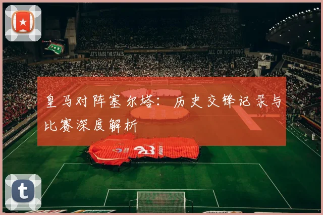皇马对阵塞尔塔：历史交锋记录与比赛深度解析
