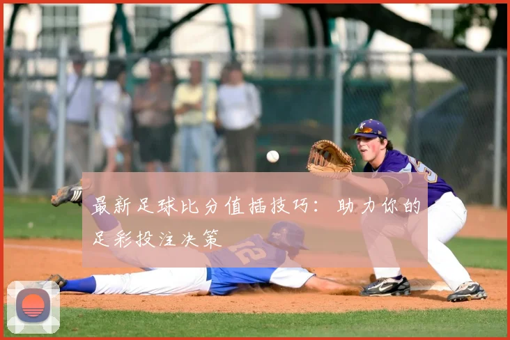 最新足球比分值插技巧：助力你的足彩投注决策