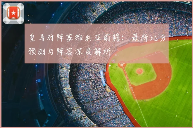 皇马对阵塞维利亚前瞻：最新比分预测与阵容深度解析