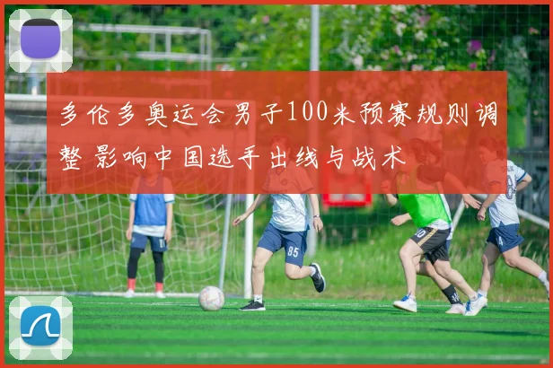 多伦多奥运会男子100米预赛规则调整 影响中国选手出线与战术