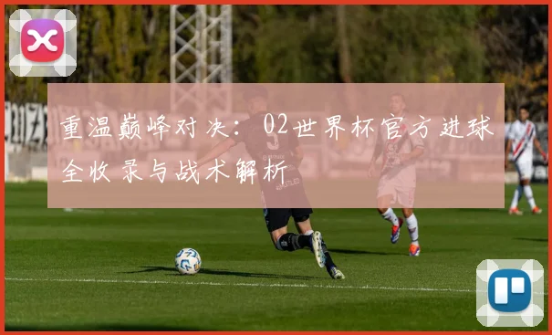 重温巅峰对决：02世界杯官方进球全收录与战术解析