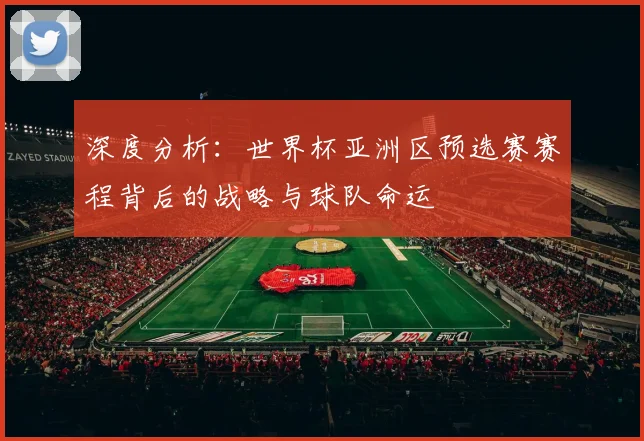 深度分析：世界杯亚洲区预选赛赛程背后的战略与球队命运